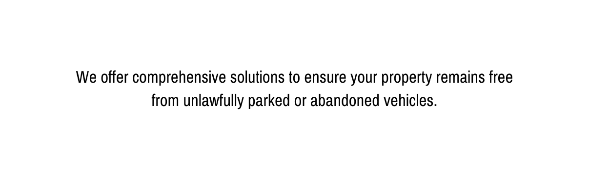 We offer comprehensive solutions to ensure your property remains free from unlawfully parked or abandoned vehicles